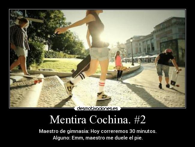 Mentira Cochina. #2 - Maestro de gimnasia: Hoy correremos 30 minutos.
Alguno: Emm, maestro me duele el pie.