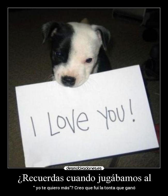 ¿Recuerdas cuando jugábamos al -  yo te quiero más? Creo que fui la tonta que ganó
