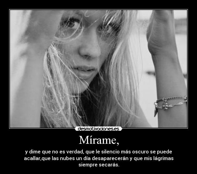 Mírame, - y dime que no es verdad, que le silencio más oscuro se puede
acallar,que las nubes un día desaparecerán y que mis lágrimas
siempre secarás.
