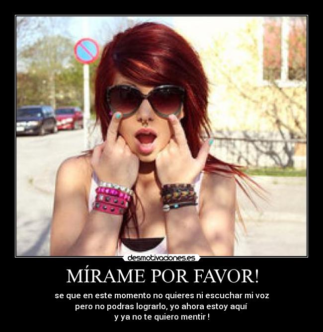 MÍRAME POR FAVOR! - se que en este momento no quieres ni escuchar mi voz
pero no podras lograrlo, yo ahora estoy aquí 
y ya no te quiero mentir !