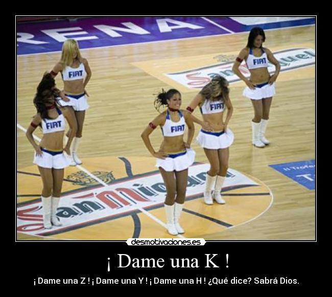 ¡ Dame una K ! - ¡ Dame una Z ! ¡ Dame una Y ! ¡ Dame una H ! ¿Qué dice? Sabrá Dios.