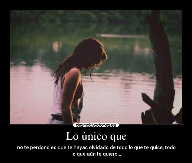 Lo único que - no te perdono es que te hayas olvidado de todo lo que te quise, todo
lo que aún te quiero...