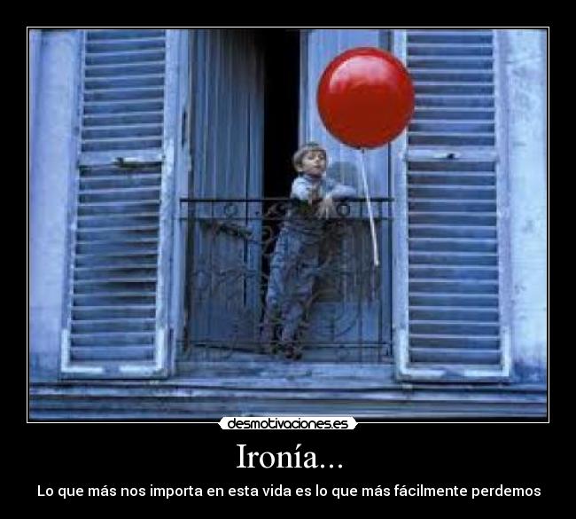 Ironía... - Lo que más nos importa en esta vida es lo que más fácilmente perdemos