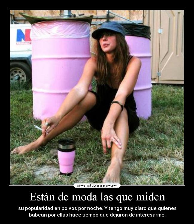 Están de moda las que miden - su popularidad en polvos por noche. Y tengo muy claro que quienes
babean por ellas hace tiempo que dejaron de interesarme.