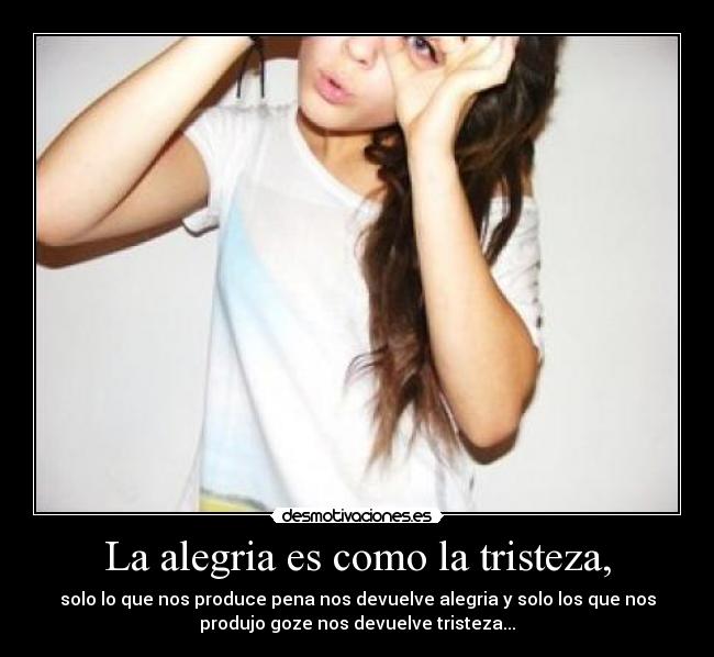 La alegria es como la tristeza, - solo lo que nos produce pena nos devuelve alegria y solo los que nos
produjo goze nos devuelve tristeza...