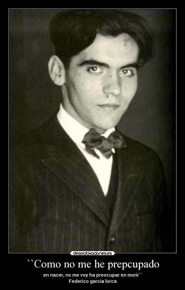 ``Como no me he prepcupado - en nacer, no me voy ha preocupar en morir´´
Federico garcia lorca