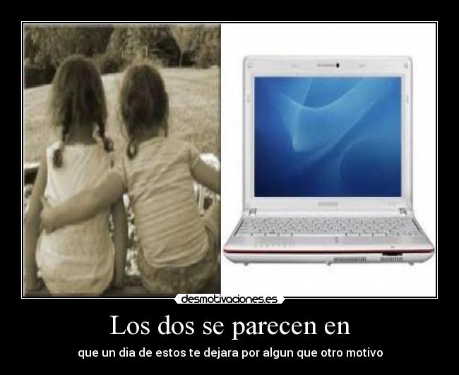 Los dos se parecen en - que un dia de estos te dejara por algun que otro motivo
