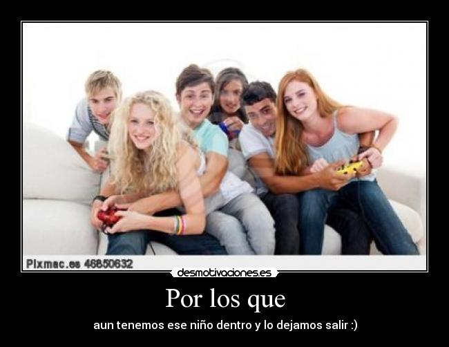 Por los que - aun tenemos ese niño dentro y lo dejamos salir :)