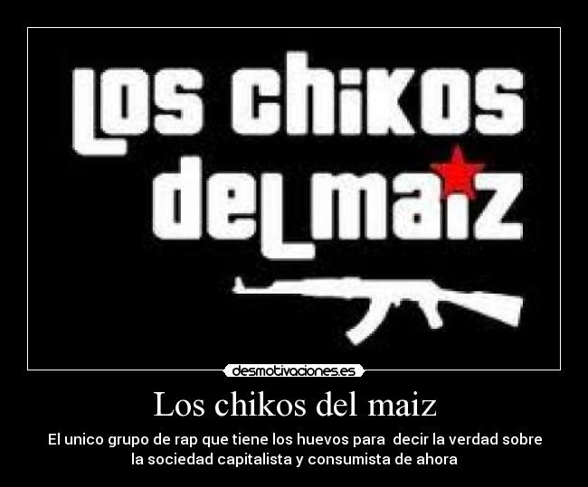 Los chikos del maiz - El unico grupo de rap que tiene los huevos para decir la verdad sobre
la sociedad capitalista y consumista de ahora
