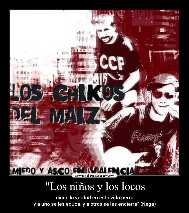 Los niños y los locos - dicen la verdad en esta vida perra
y a uno se les educa, y a otros se les encierra (Nega)