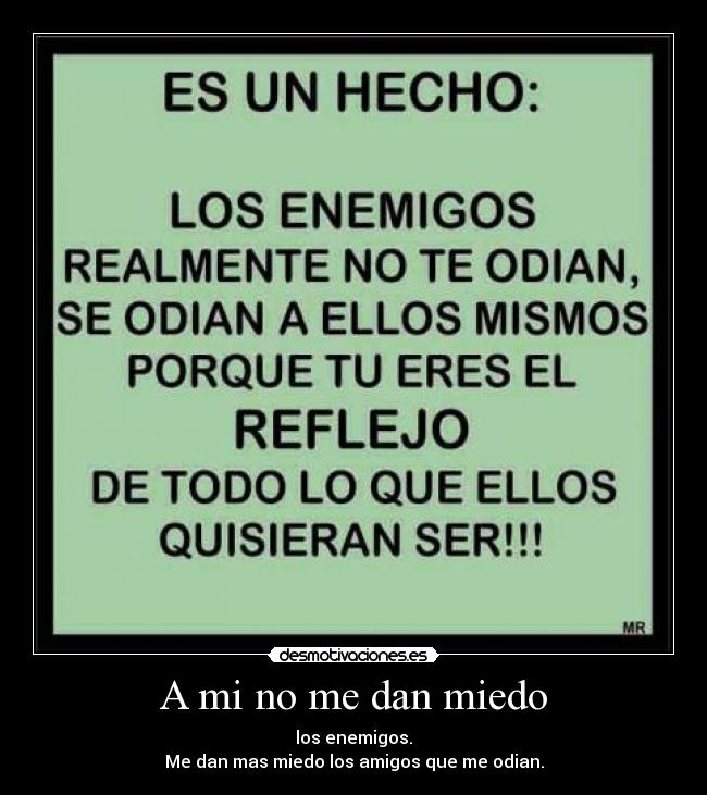 A mi no me dan miedo - los enemigos.
Me dan mas miedo los amigos que me odian.