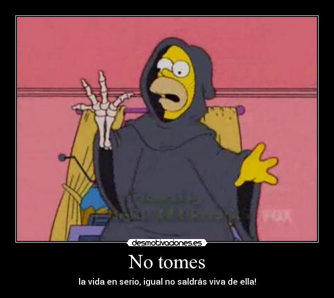 No tomes - la vida en serio, igual no saldrás viva de ella!