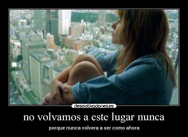 no volvamos a este lugar nunca - porque nunca volvera a ser como ahora