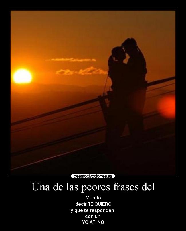 Una de las peores frases del - Mundo
decir TE QUIERO
y que te respondan 
con un 
YO ATI NO