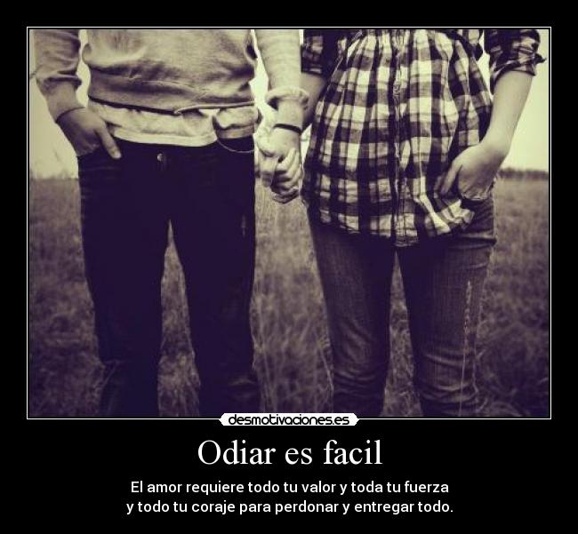 Odiar es facil - El amor requiere todo tu valor y toda tu fuerza
y todo tu coraje para perdonar y entregar todo.