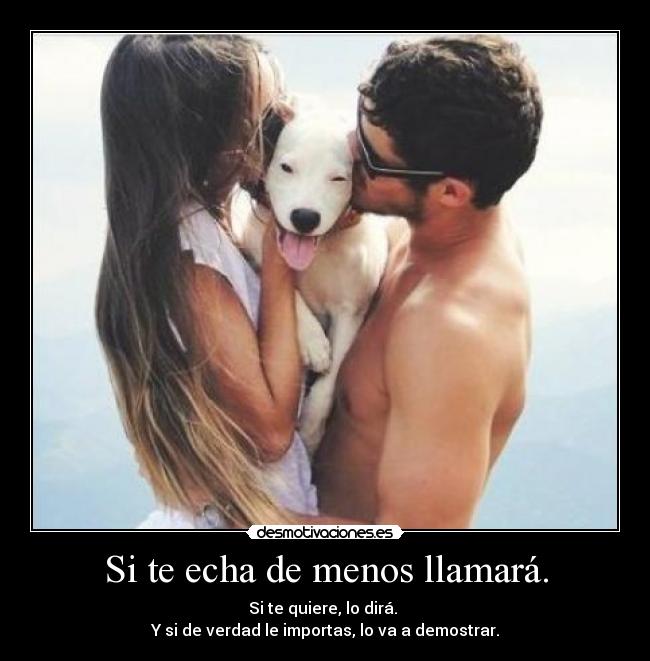 Si te echa de menos llamará. - Si te quiere, lo dirá. 
Y si de verdad le importas, lo va a demostrar.