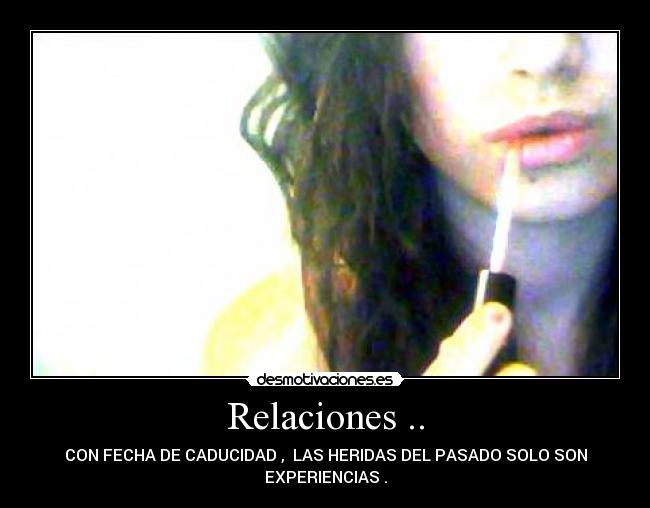 Relaciones .. - CON FECHA DE CADUCIDAD ,  LAS HERIDAS DEL PASADO SOLO SON
EXPERIENCIAS .