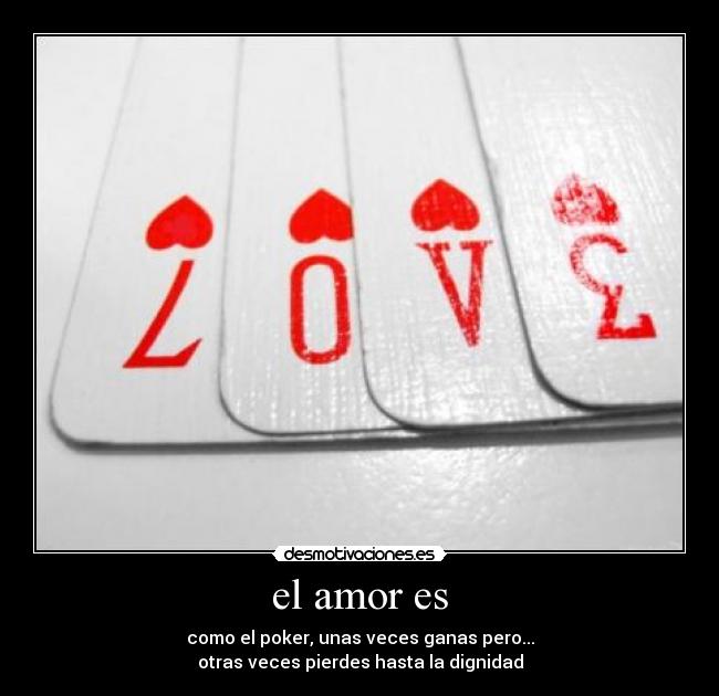 el amor es - como el poker, unas veces ganas pero...
otras veces pierdes hasta la dignidad