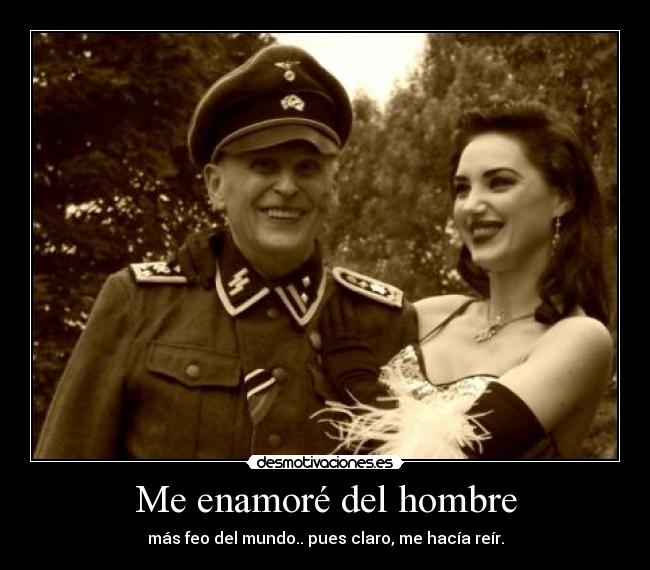 Me enamoré del hombre - más feo del mundo.. pues claro, me hacía reír.
