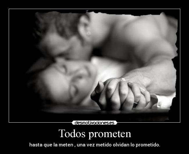 Todos prometen - hasta que la meten , una vez metido olvidan lo prometido.