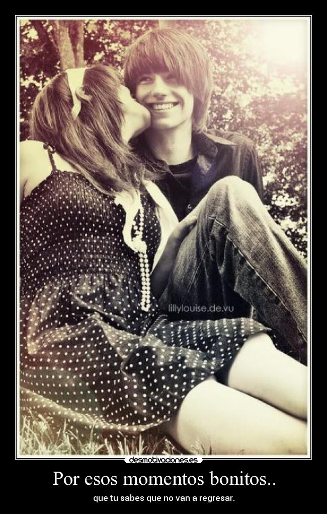 Por esos momentos bonitos.. - que tu sabes que no van a regresar.