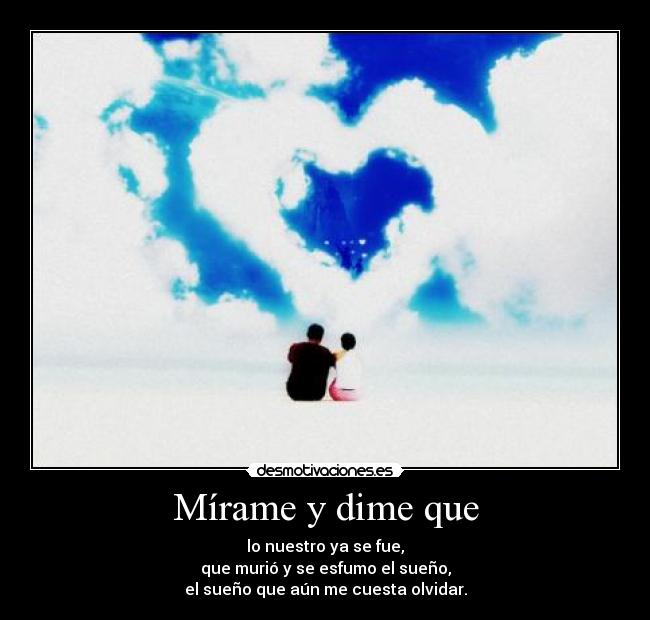 Mírame y dime que - lo nuestro ya se fue,
que murió y se esfumo el sueño,
el sueño que aún me cuesta olvidar.
