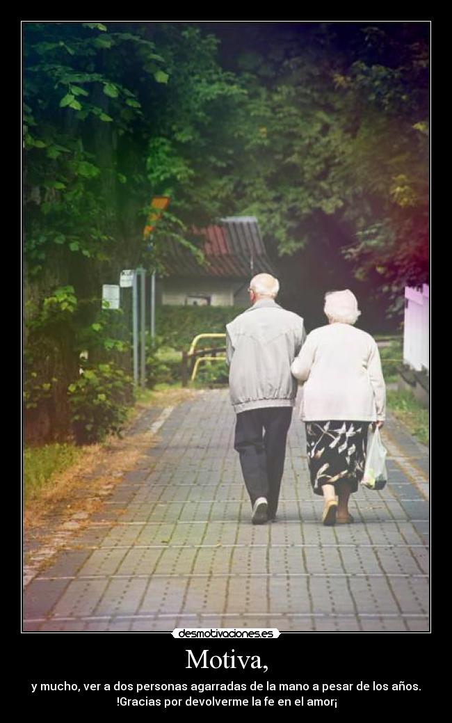 Motiva, - y mucho, ver a dos personas agarradas de la mano a pesar de los años.
!Gracias por devolverme la fe en el amor¡