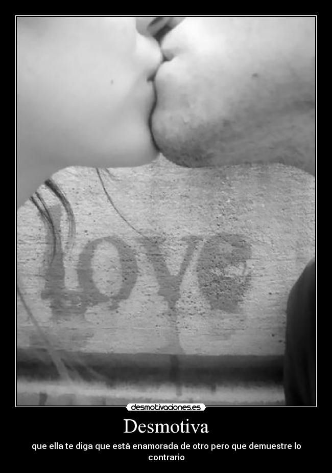 Desmotiva - que ella te diga que está enamorada de otro pero que demuestre lo contrario