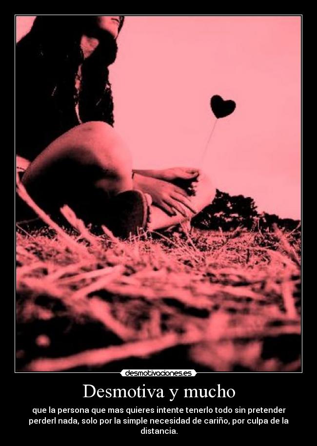 Desmotiva y mucho - que la persona que mas quieres intente tenerlo todo sin pretender
perderl nada, solo por la simple necesidad de cariño, por culpa de la
distancia.