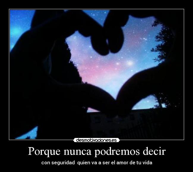 Porque nunca podremos decir - con seguridad quien va a ser el amor de tu vida