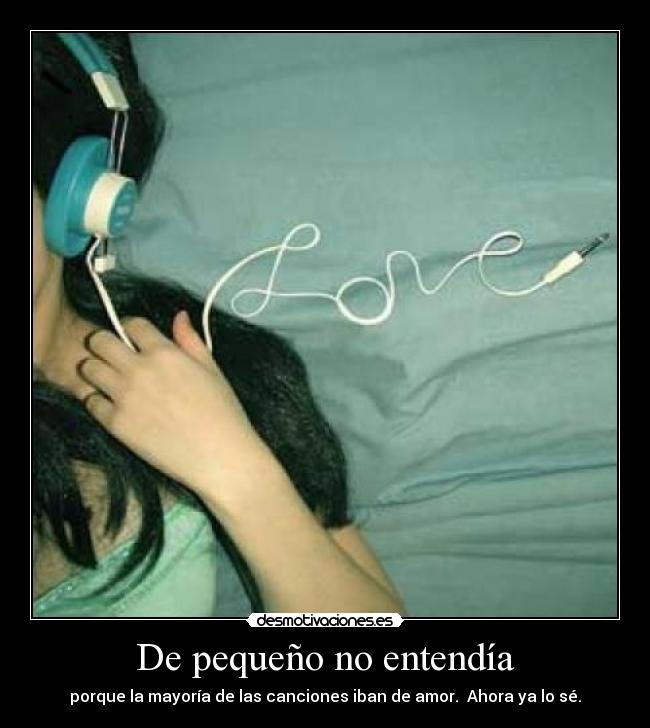 De pequeño no entendía - porque la mayoría de las canciones iban de amor.  Ahora ya lo sé.