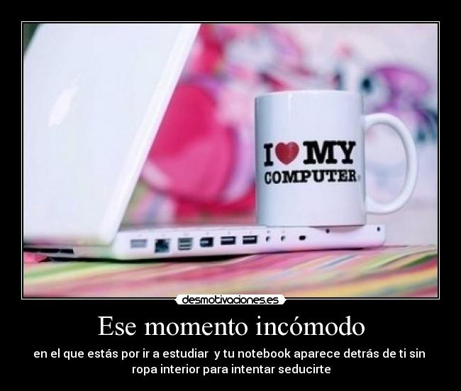 Ese momento incómodo - en el que estás por ir a estudiar y tu notebook aparece detrás de ti sin
ropa interior para intentar seducirte