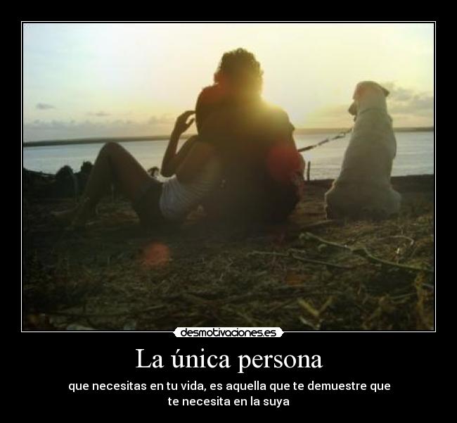 La única persona - que necesitas en tu vida, es aquella que te demuestre que
te necesita en la suya