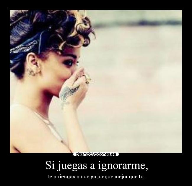 Si juegas a ignorarme, - te arriesgas a que yo juegue mejor que tú.
