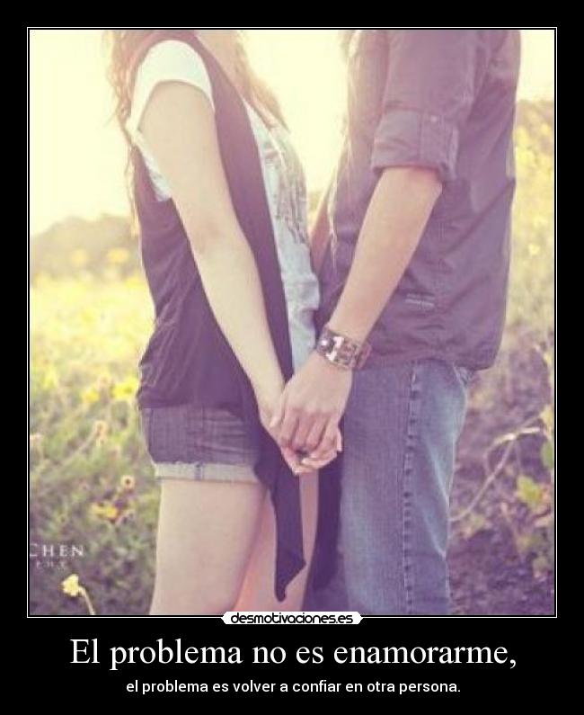 El problema no es enamorarme, - el problema es volver a confiar en otra persona.