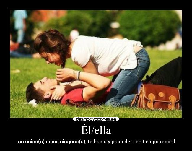 Él/ella - tan único(a) como ninguno(a), te habla y pasa de ti en tiempo récord.