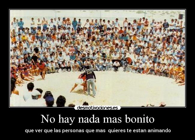 No hay nada mas bonito - que ver que las personas que mas quieres te estan animando