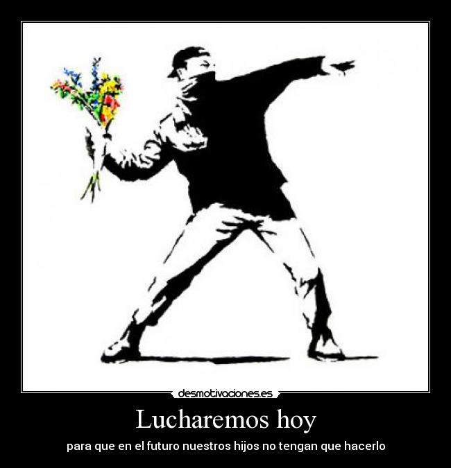 Lucharemos hoy - para que en el futuro nuestros hijos no tengan que hacerlo