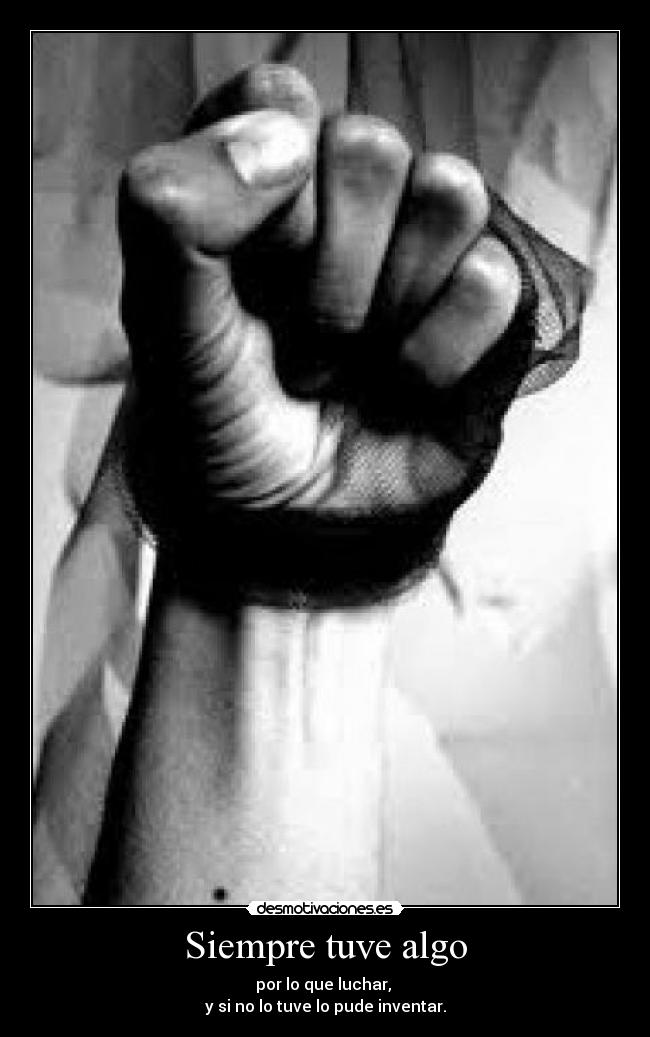Siempre tuve algo - por lo que luchar,
y si no lo tuve lo pude inventar.
