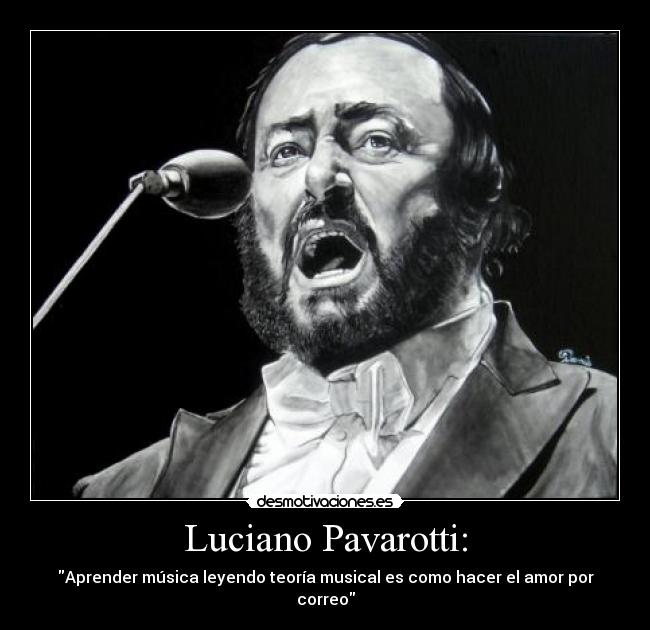 Luciano Pavarotti: - Aprender música leyendo teoría musical es como hacer el amor por correo