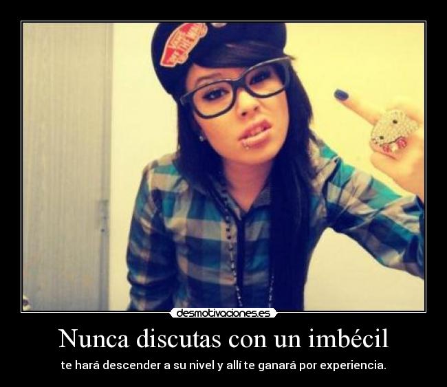 Nunca discutas con un imbécil - te hará descender a su nivel y allí te ganará por experiencia.