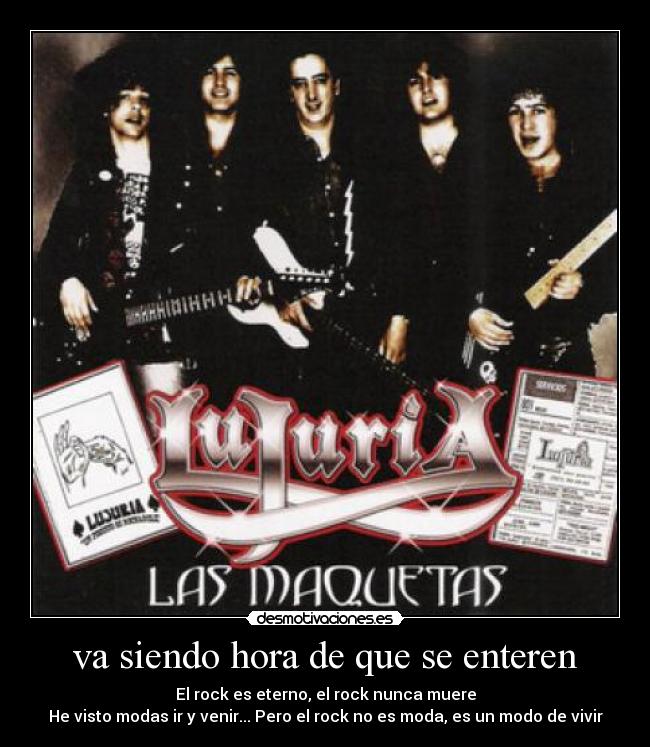 va siendo hora de que se enteren - El rock es eterno, el rock nunca muere
He visto modas ir y venir... Pero el rock no es moda, es un modo de vivir
