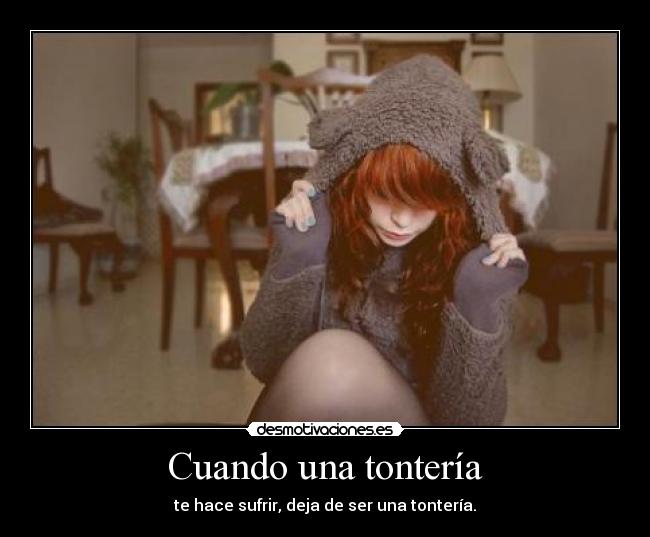 Cuando una tontería - te hace sufrir, deja de ser una tontería.