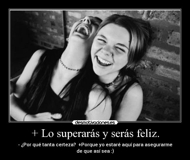+ Lo superarás y serás feliz. - - ¿Por qué tanta certeza? +Porque yo estaré aquí para asegurarme de que así sea :)