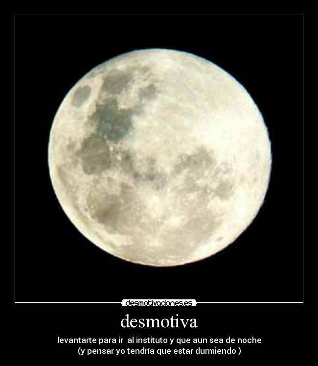 desmotiva - levantarte para ir al instituto y que aun sea de noche
(y pensar yo tendría que estar durmiendo )