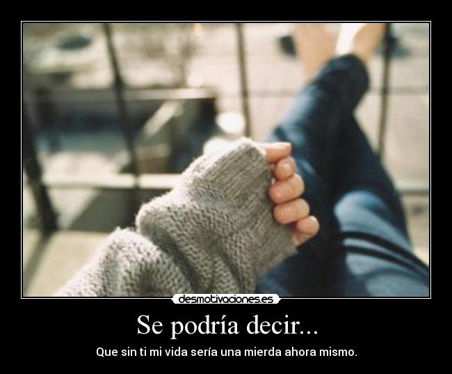 Se podría decir... - Que sin ti mi vida sería una mierda ahora mismo.