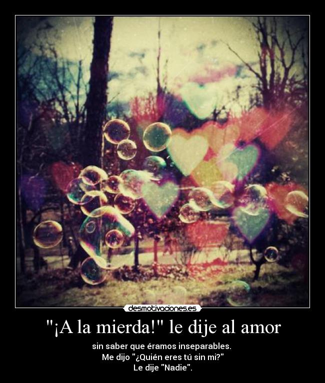 ¡A la mierda! le dije al amor - sin saber que éramos inseparables. 
Me dijo ¿Quién eres tú sin mi?
Le dije Nadie.