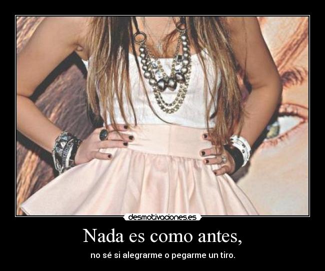 Nada es como antes, - no sé si alegrarme o pegarme un tiro.