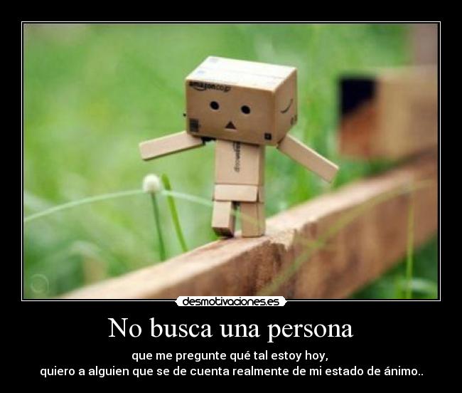 No busca una persona - que me pregunte qué tal estoy hoy,
quiero a alguien que se de cuenta realmente de mi estado de ánimo..