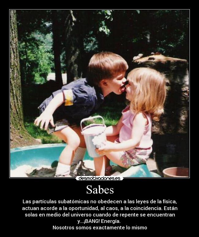 Sabes - Las partículas subatómicas no obedecen a las leyes de la física,
actuan acorde a la oportunidad, al caos, a la coincidencia. Están
solas en medio del universo cuando de repente se encuentran
y...¡BANG! Energía.
Nosotros somos exactamente lo mismo